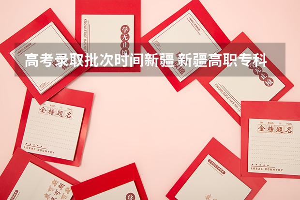 高考录取批次时间新疆 新疆高职专科批次录取时间