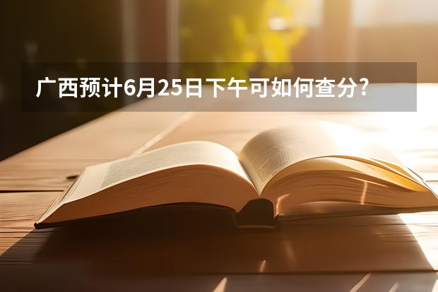 广西预计6月25日下午可如何查分?