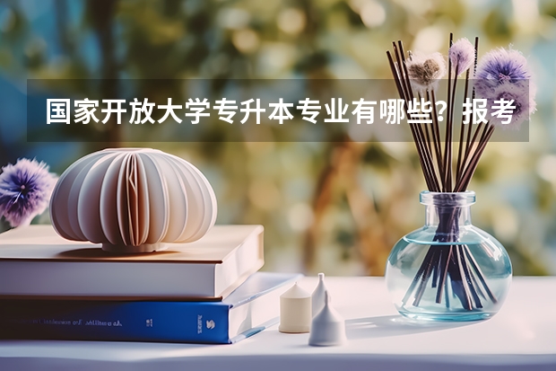 国家开放大学专升本专业有哪些？报考有啥要求？