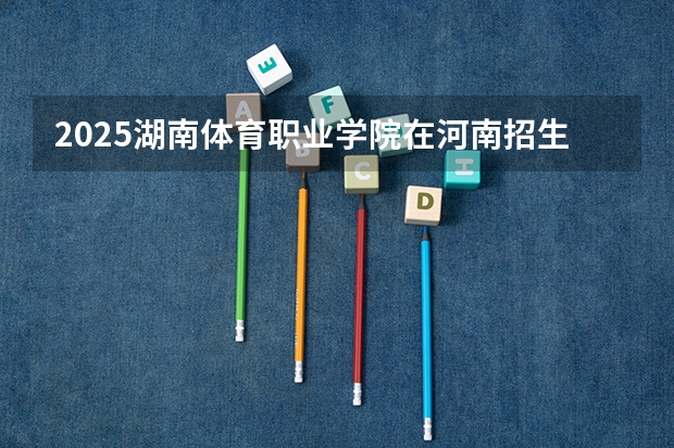 2025湖南体育职业学院在河南招生计划（招生人数）