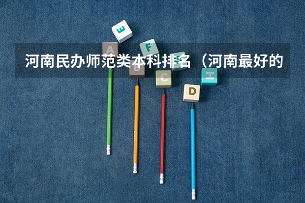 河南民办师范类本科排名（河南最好的民办本科排名）