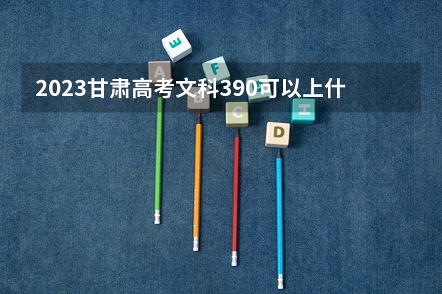 2023甘肃高考文科390可以上什么大学