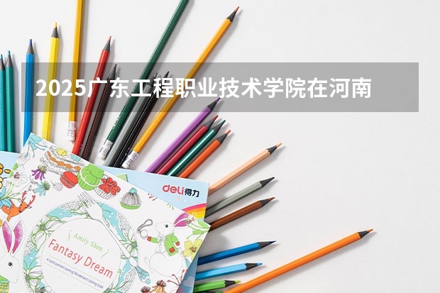 2025广东工程职业技术学院在河南招生计划（招生人数）