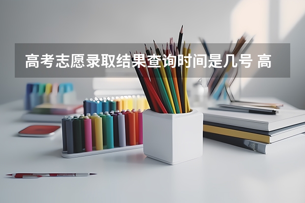 高考志愿录取结果查询时间是几号 高考志愿填报结束后，几天能查到自己是否录取？