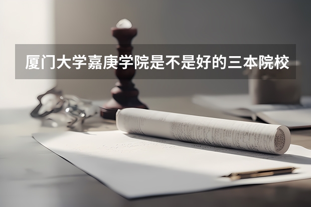 厦门大学嘉庚学院是不是好的三本院校呢