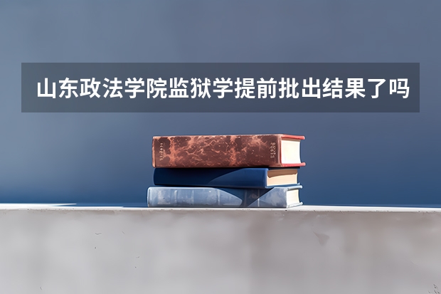 山东政法学院监狱学提前批出结果了吗?