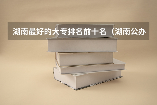 湖南最好的大专排名前十名（湖南公办大专学校排名）
