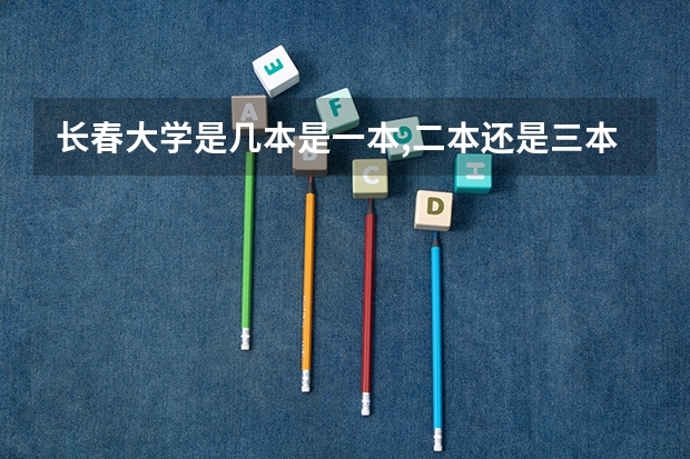 长春大学是几本是一本,二本还是三本（长春大学是几本）