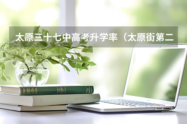 太原三十七中高考升学率（太原街第二外国语学校历年高考升学率）