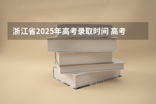浙江省2025年高考录取时间 高考啥时间开始录取