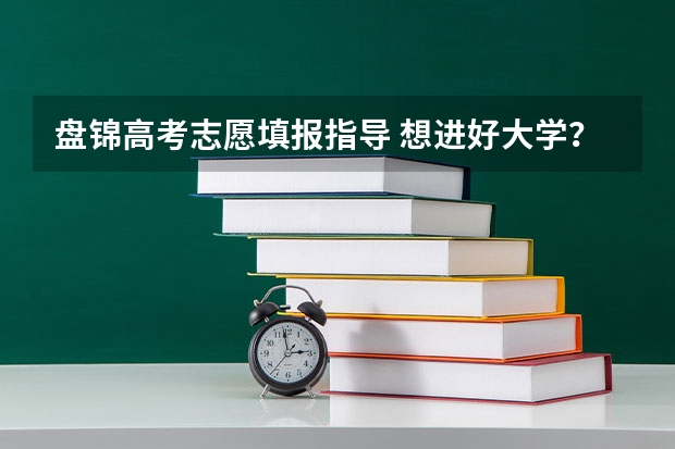 盘锦高考志愿填报指导 想进好大学？填报时别错过这些“捡漏”技巧