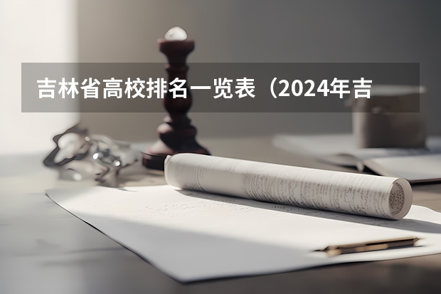 吉林省高校排名一览表（2024年吉林省大学排名一览表）