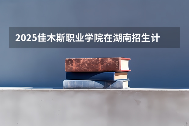 2025佳木斯职业学院在湖南招生计划（招生人数）