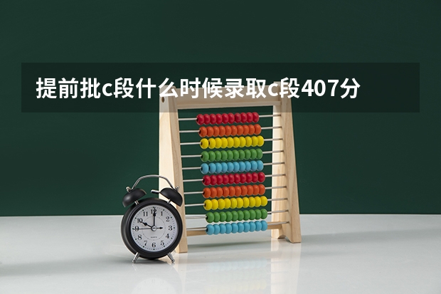 提前批c段什么时候录取c段407分河西学院，和兰州文理学院那个学校能录取不？