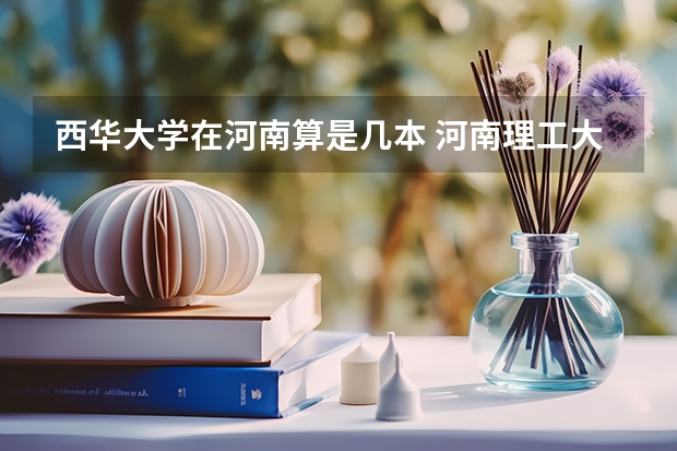 西华大学在河南算是几本 河南理工大学是几本院校