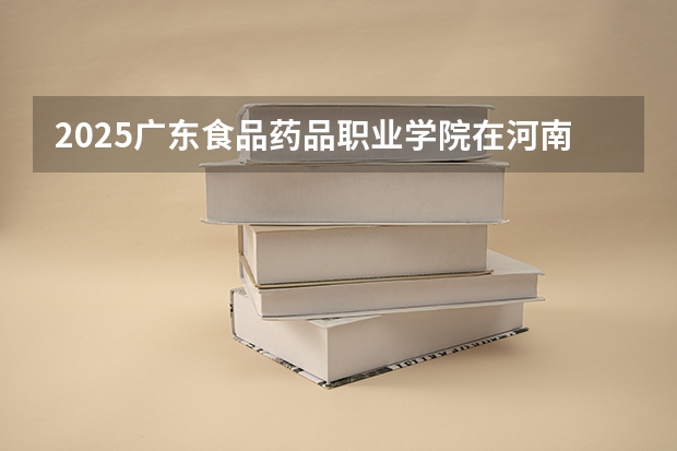 2025广东食品药品职业学院在河南招生计划（招生人数）