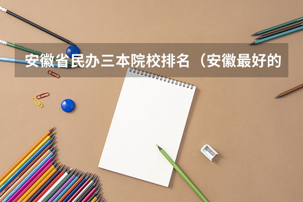 安徽省民办三本院校排名（安徽最好的民办本科）