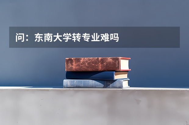 问：东南大学转专业难吗