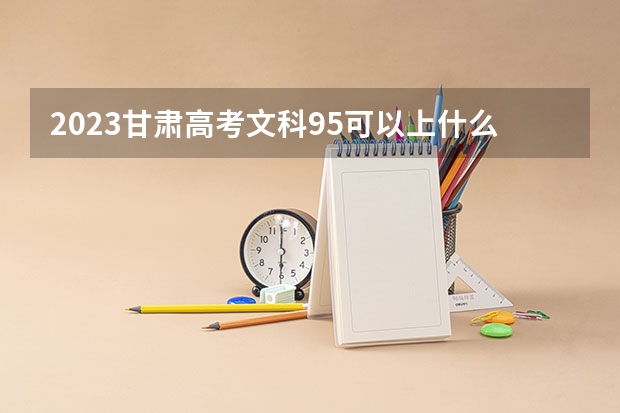 2023甘肃高考文科95可以上什么大学