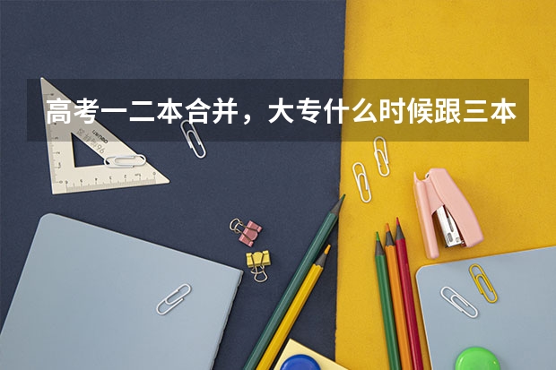 高考一二本合并，大专什么时候跟三本合并？