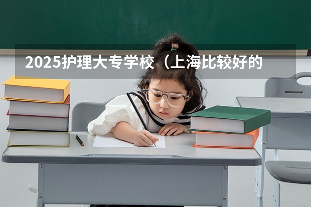 2025护理大专学校（上海比较好的大专）