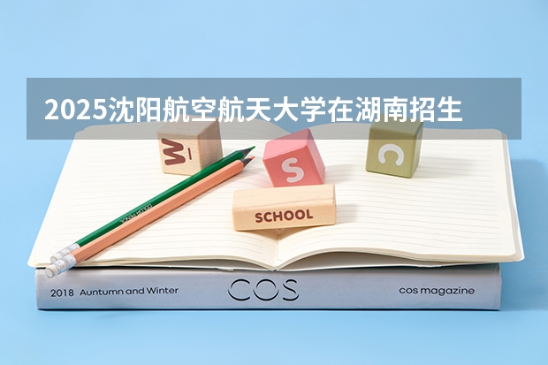 2025沈阳航空航天大学在湖南招生计划（招生人数）