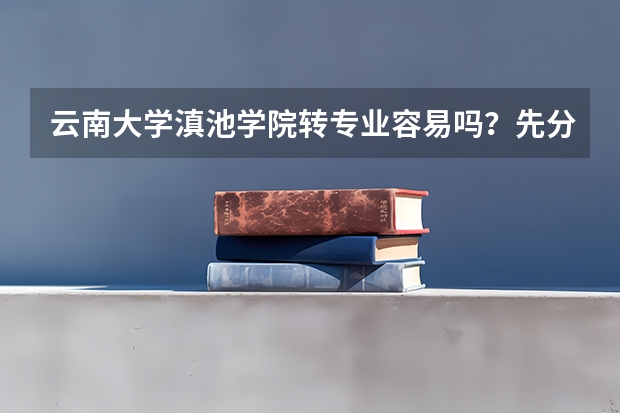 云南大学滇池学院转专业容易吗？先分宿舍还是先转专业？
