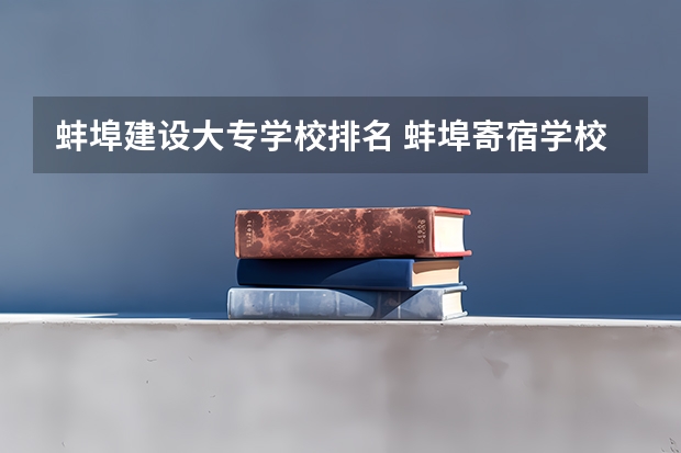蚌埠建设大专学校排名 蚌埠寄宿学校排名