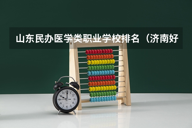 山东民办医学类职业学校排名（济南好的专科学校排名公办）