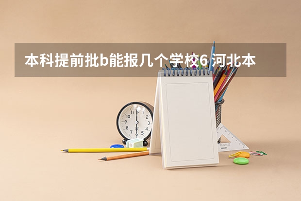 本科提前批b能报几个学校6 河北本科提前批b段能报几个学校