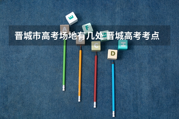 晋城市高考场地有几处 晋城高考考点分布
