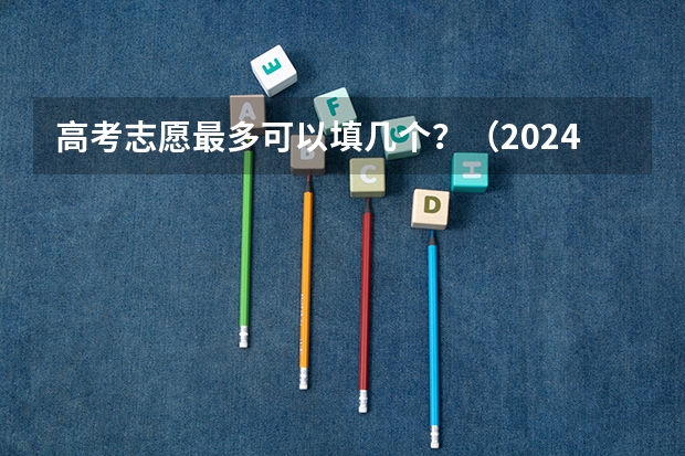 高考志愿最多可以填几个？（2024平行志愿可以报几个学校几个专业）