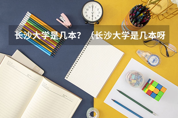长沙大学是几本？（长沙大学是几本呀？）