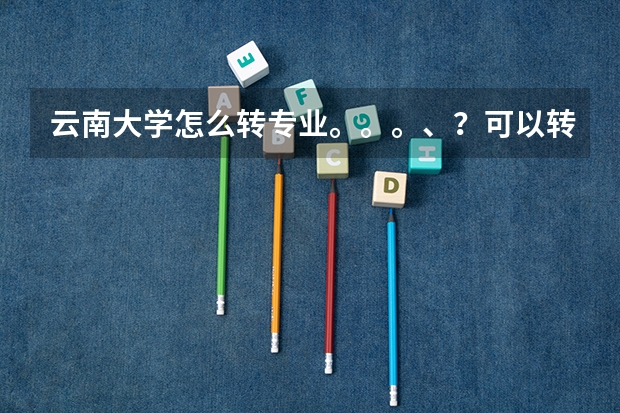 云南大学怎么转专业。。。、？可以转院吗？求