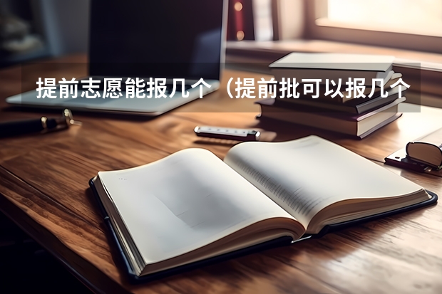 提前志愿能报几个（提前批可以报几个志愿几个学校）