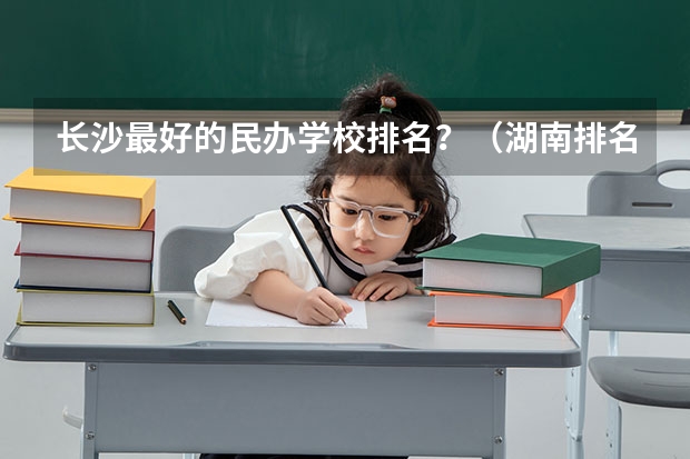 长沙最好的民办学校排名？（湖南排名前十的民办二本学院）