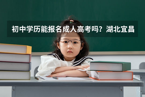 初中学历能报名成人高考吗？湖北宜昌成人高考如何报名？