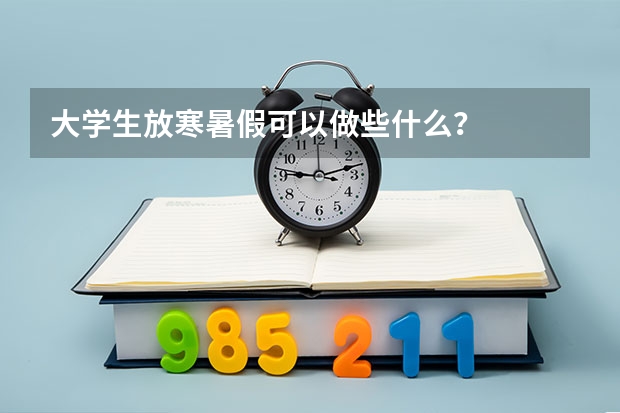 大学生放寒暑假可以做些什么？