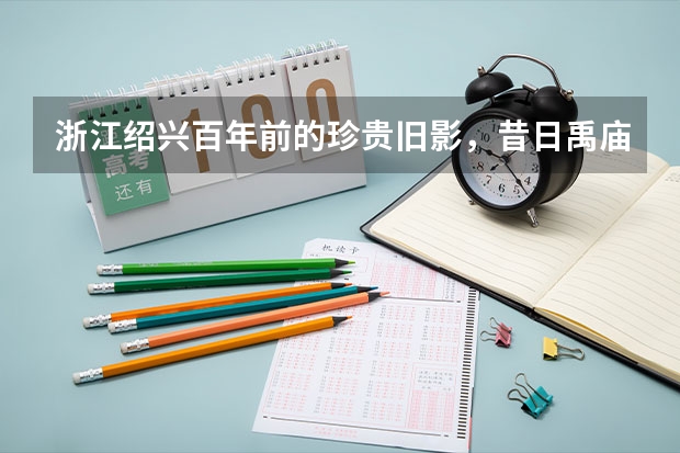 浙江绍兴百年前的珍贵旧影，昔日禹庙、兰亭、南宋皇陵的历史记忆 浙江绍兴兰亭景区