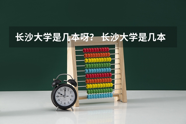 长沙大学是几本呀？ 长沙大学是几本？