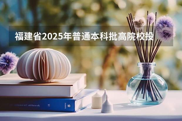 福建省2025年普通本科批高院校投档线（福建省录取规则）