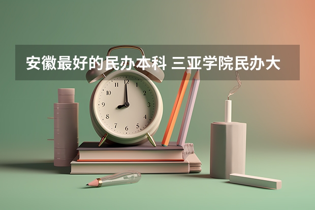 安徽最好的民办本科 三亚学院民办大学排名