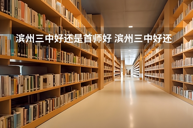 滨州三中好还是首师好 滨州三中好还是实验好