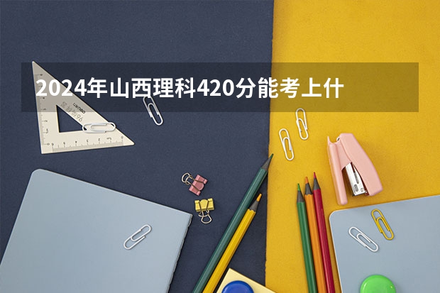 2024年山西理科420分能考上什么大学?