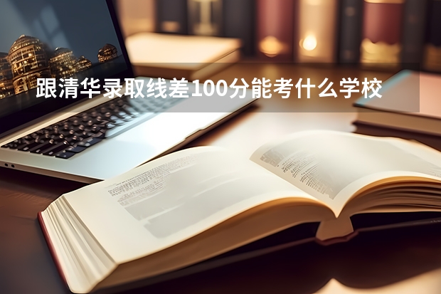 跟清华录取线差100分能考什么学校？