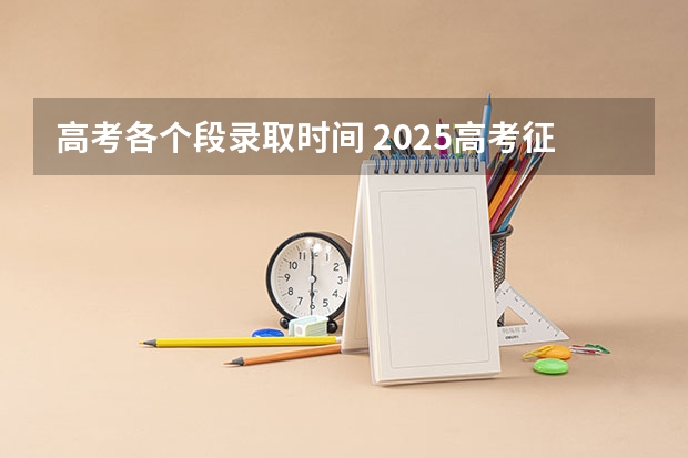 高考各个段录取时间 2025高考征集志愿录取时间