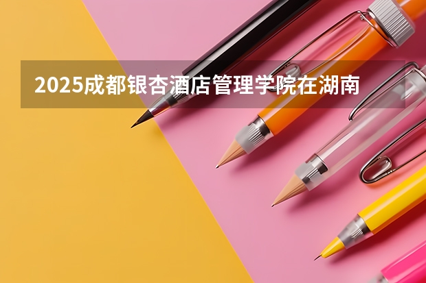 2025成都银杏酒店管理学院在湖南招生计划（招生人数）
