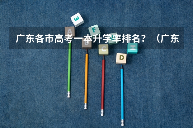 广东各市高考一本升学率排名？（广东省高考排名）