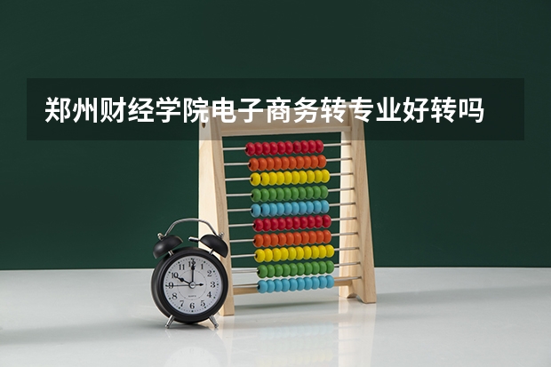 郑州财经学院电子商务转专业好转吗