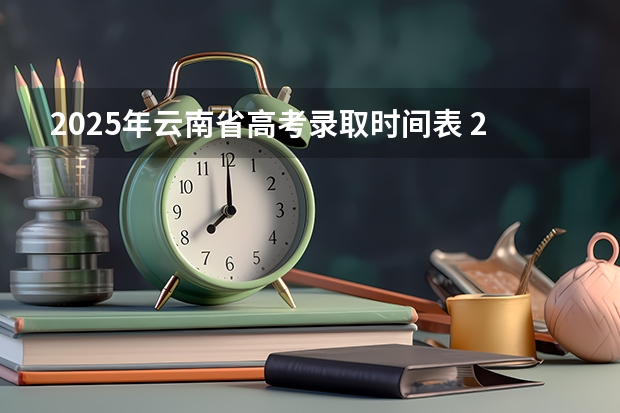 2025年云南省高考录取时间表 2025年云南二本录时间